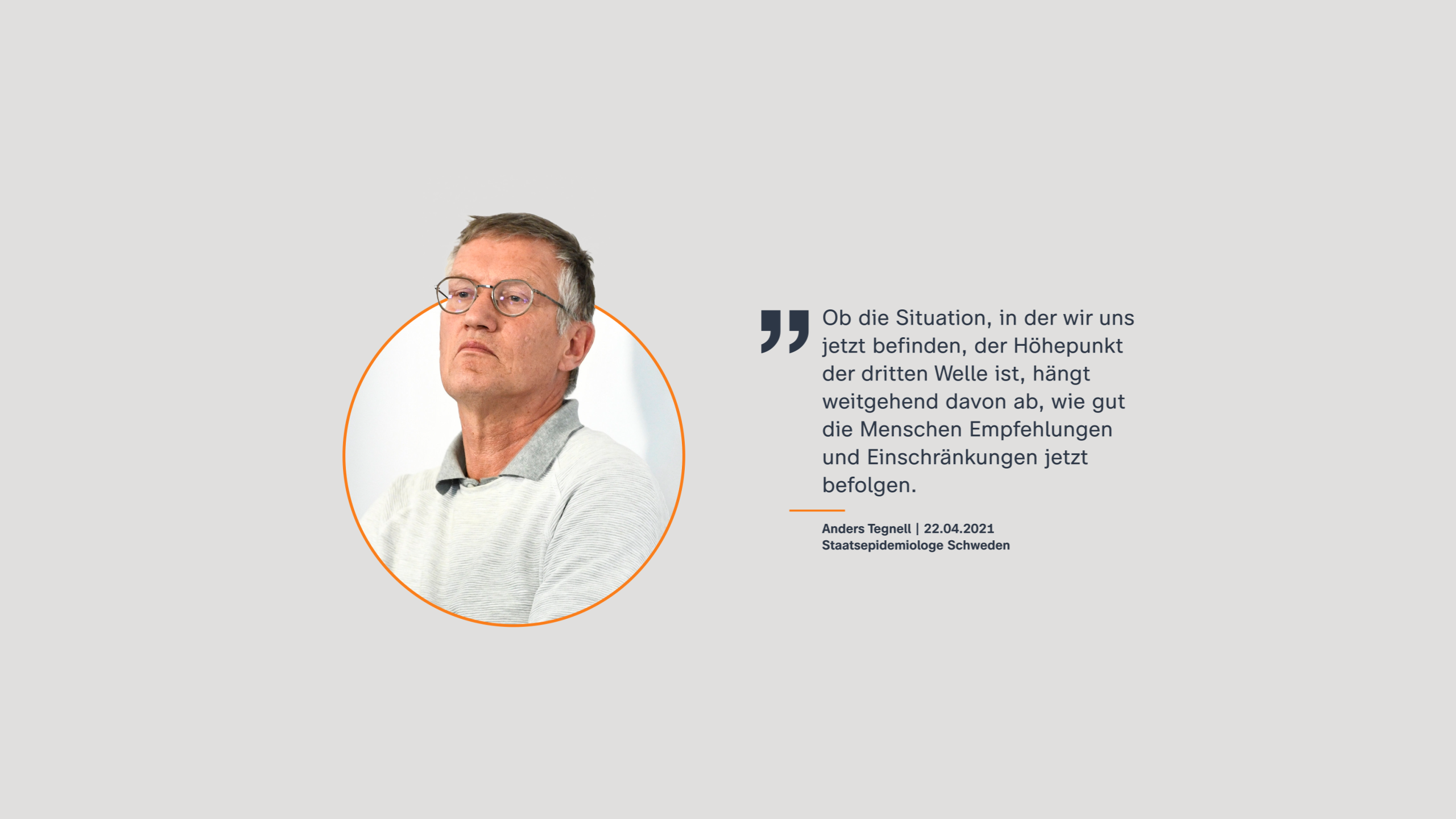 Anders Tegnell, Staatsepidemiologe Schweden | 22.04.2021: "Ob die Situation, in der wir uns jetzt befinden, der Höhepunkt der dritten Welle ist, hängt weitgehend davon ab, wie gut die Menschen Empfehlungen und Einschränkungen jetzt befolgen."